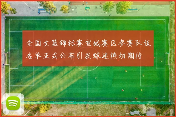 全国女篮锦标赛宣城赛区参赛队伍名单正式公布引发球迷热切期待