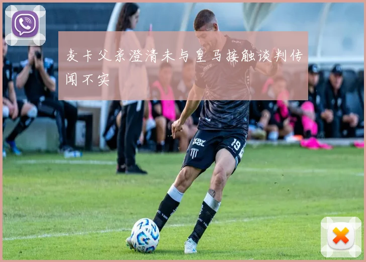 麦卡父亲澄清未与皇马接触谈判传闻不实