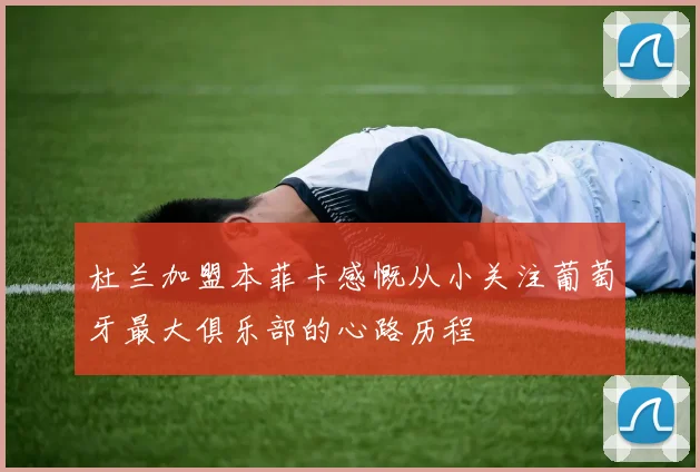 杜兰加盟本菲卡感慨从小关注葡萄牙最大俱乐部的心路历程