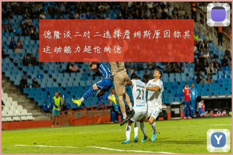 德隆谈二对二选择詹姆斯原因称其运动能力超伦纳德
