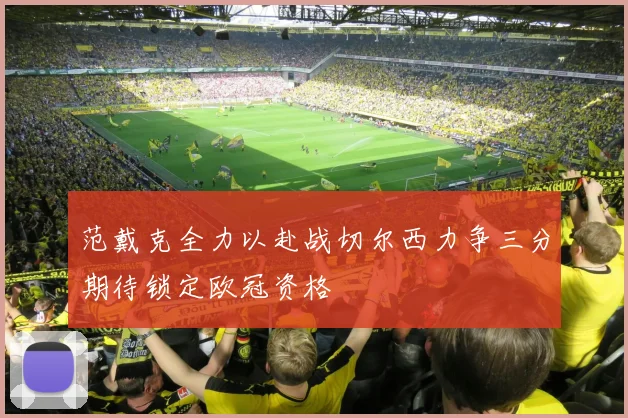 范戴克全力以赴战切尔西力争三分期待锁定欧冠资格