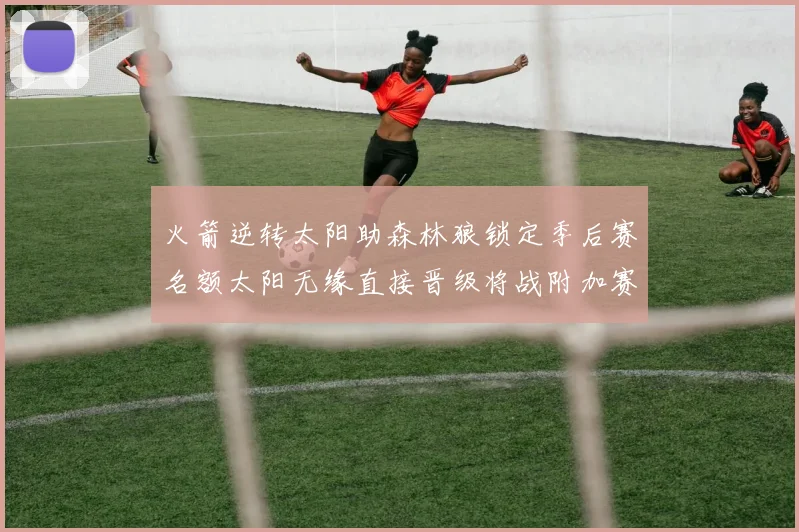 火箭逆转太阳助森林狼锁定季后赛名额太阳无缘直接晋级将战附加赛