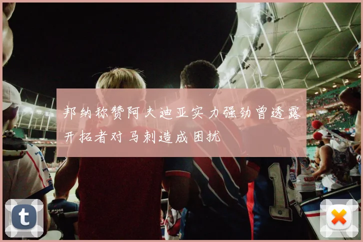 邦纳称赞阿夫迪亚实力强劲曾透露开拓者对马刺造成困扰