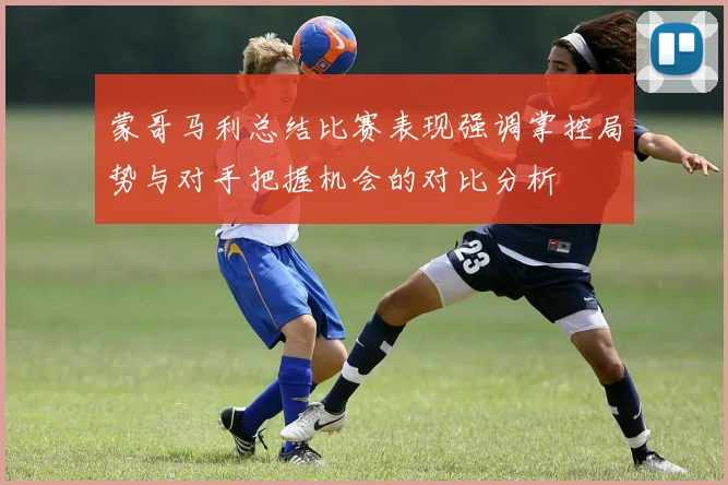蒙哥马利总结比赛表现强调掌控局势与对手把握机会的对比分析