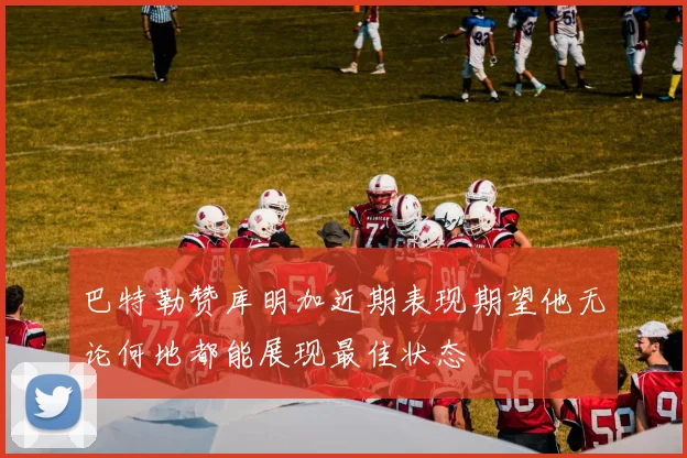 巴特勒赞库明加近期表现期望他无论何地都能展现最佳状态
