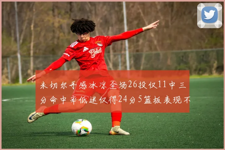 米切尔手感冰凉全场26投仅11中三分命中率低迷仅得24分5篮板表现不佳