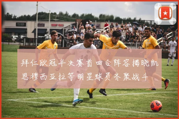 拜仁欧冠半决赛首回合阵容揭晓凯恩穆西亚拉等明星球员齐聚战斗