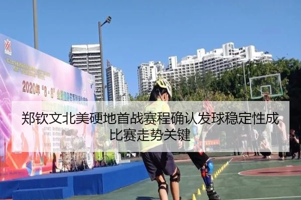 郑钦文北美硬地首战赛程确认发球稳定性成比赛走势关键